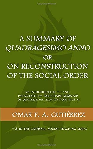 A Summary of Quadragesimo Anno Or On Reconstruction of the Social Order An Introduction to and Paragraph-by-Paragraph Summary of Quadragesimo Anno by Pope Pius XI