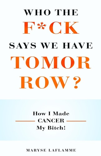 Who the F*ck Says We Have Tomorrow? How I Made Cancer My Bitch!