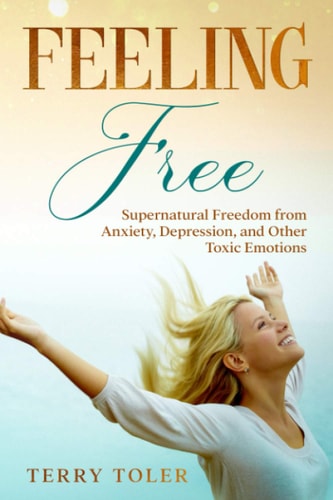 Feeling Free Supernatural Freedom from Anxiety, Depression, and Other Toxic Emotions