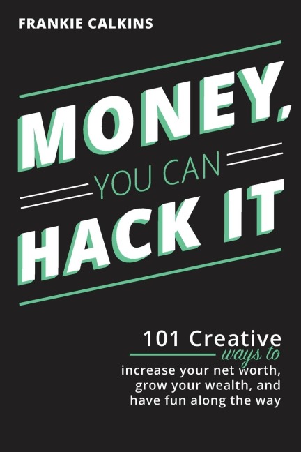Money, You Can Hack It: 101 Creative Ways To Increase Your Net Worth, Grow Your Wealth, and Have Fun Along The Way: 101 Creative Ways To Increase Your Net Worth, Grow Your Wealth, and Have Fun Along The Way