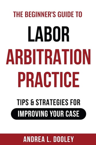The Beginner's Guide to Labor Arbitration Practice Tips & Strategies for Improving Your Case