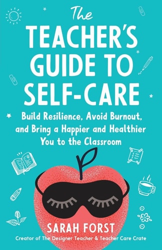 The Teacher's Guide to Self-Care Build Resilience, Avoid Burnout, and Bring a Happier and Healthier You to the Classroom