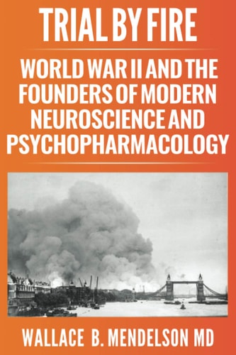 Trial by Fire World War II and the Founders of Modern Neuroscience and Psychopharmacology
