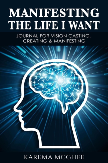 Manifesting The Life I Want: JOURNAL FOR VISION CASTING, CREATING & MANIFESTING