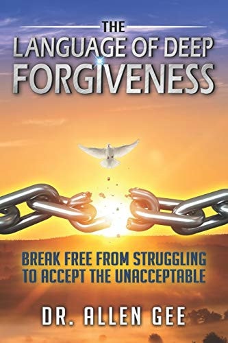 The Language of Deep Forgiveness Break Free from Struggling to Accept the Unacceptable