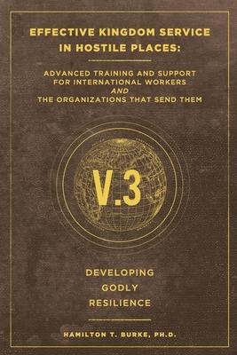 Effective Kingdom Service in Hostile Places: Advanced Training and Support for International Workers and the Organizations that Send Them: Developing Godly Resilience