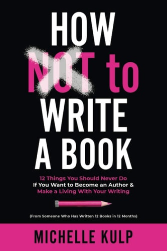 How NOT To Write A Book 12 Things You Should Never Do If You Want to Become an Author & Make a Living With Your Writing (From Someone Who Has Written 12 Books in 12 Months)