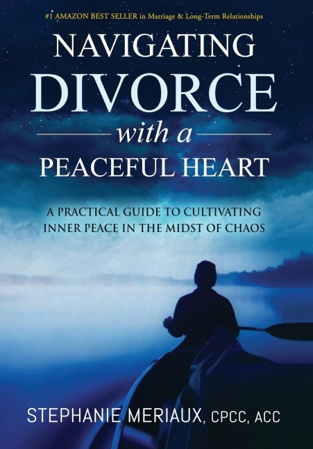 Navigating Divorce with a Peaceful Heart: A Practical Guide to Cultivating Inner Peace in the Midst of Chaos