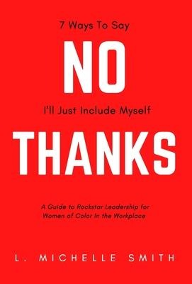 No Thanks, 7 Ways to Say Ill Just Include Myself: A Guide to Rockstar Leadership for Women of Color in the Workplace