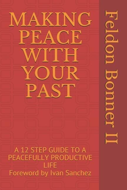 Making Peace with Your Past: A 12 STEP GUIDE TO A PEACEFULLY PRODUCTIVE LIFE Foreward by Ivan Sanchez