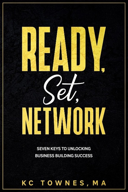 Ready, Set, Network: SEVEN KEYS TO UNLOCKING BUSINESS BUILDING SUCCESS