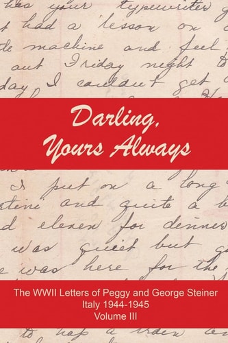 Darling, Yours Always The WWII Letter of Peggy and George Steiner, Italy 1944-1945, Volume III