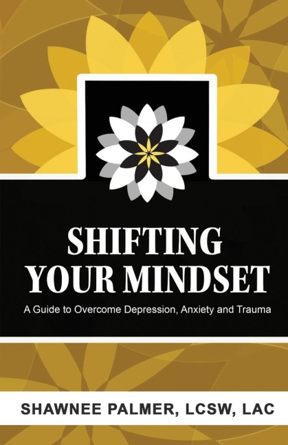 Shifting Your Mindset: A Guide to Overcome Depression, Anxiety and Trauma