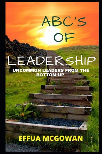 ABC's of Leadership Uncommon Leaders from the Bottom Up