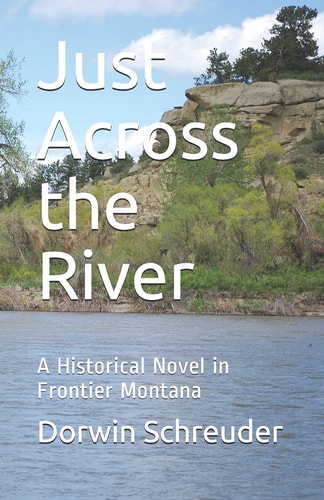 Just Across the River A Historical Novel in Frontier Montana