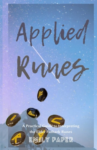 Applied Runes An Excessively Practical Guide to Interpreting the Elder Futhark Runes