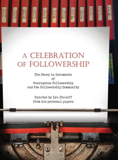A CELEBRATION OF FOLLOWERSHIP: The Story in Documents of Courageous Followership and the Followership Community