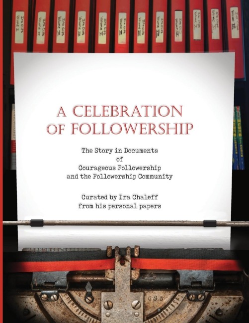 A CELEBRATION OF FOLLOWERSHIP: The Story in Documents of Courageous Followership and the Followership Community