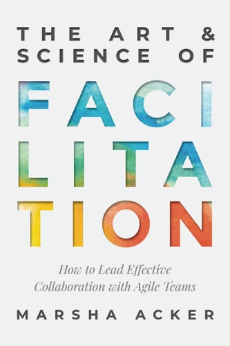 The Art & Science of Facilitation How to Lead Effective Collaboration with Agile Teams