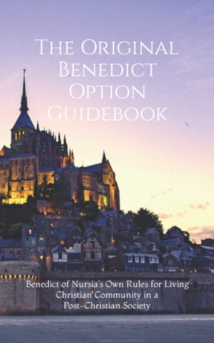 The Original Benedict Option Guidebook Benedict of Nursia's Own Rules for Living Christian Community in a Post-Christian Society