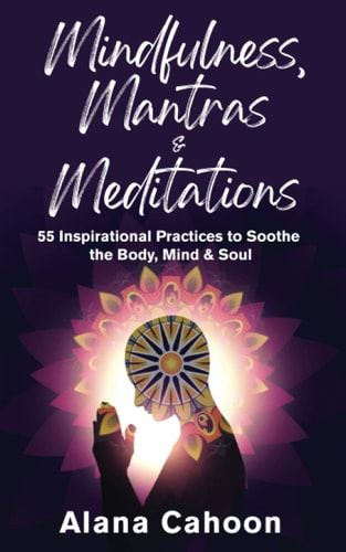 Mindfulness, Mantras & Meditations 55 Inspirational Practices to Soothe the Body, Mind & Soul