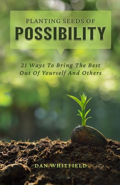 Planting Seeds Of Possibility: 21 Ways To Bring The Best Out Of Yourself And Others