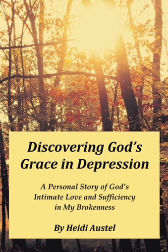 Discovering God's Grace in Depression A Personal Story of God's Intimate Love and Sufficiency in My Brokenness