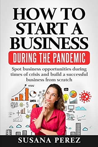 How to Start a Business During the Pandemic Spot Business Opportunities During Times of Crisisand Build a Successful Business from Scratch