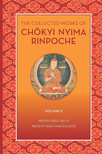 The Collected Works of Chökyi Nyima Rinpoche, Volume II: Indisputable Truth and Present Fresh Wakefulness
