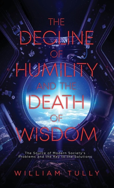 The Decline of Humility and the Death of Wisdom: The Source of Modern Societys Problems and the Key to the Solutions