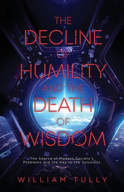 The Decline of Humility and the Death of Wisdom: The Source of Modern Societys Problems and the Key to the Solutions