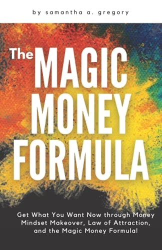 The Magic Money Formula Get What You Want Now Through Money Mindset Makeover, Law of Attraction, and the Magic Money Formula!