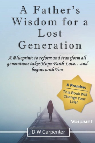 A Father's Wisdom for a Lost Generation A Blueprint: To Reform and Transform All Generations Takes Hope-Faith-Love and Begins with You!