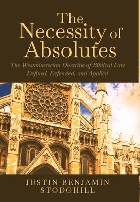 The Necessity of Absolutes: The Westminsterian Doctrine of Biblical Law Defined, Defended, and Applied