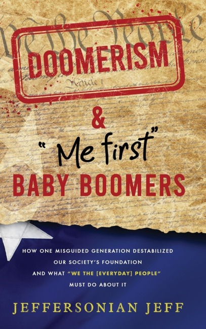 DOOMERISM & Me first Baby Boomers: How one misguided generation destabilized our societys foundation and what We the [everyday] People must do about it!