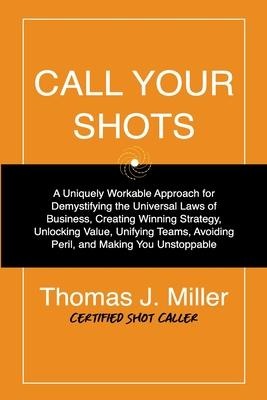 Call Your Shots: A Uniquely Workable Approach for Demystifying the Universal Laws of Business, Creating Winning Strategy, Unlocking Val