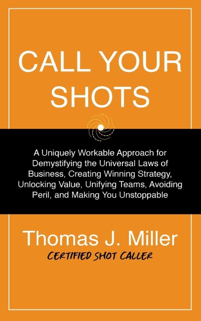 Call Your Shots: A Uniquely Workable Approach for Demystifying the Universal Laws of Business, Creating Winning Strategy, Unlocking Value, Unifying Teams, Avoiding Peril, and Making You Unstoppable