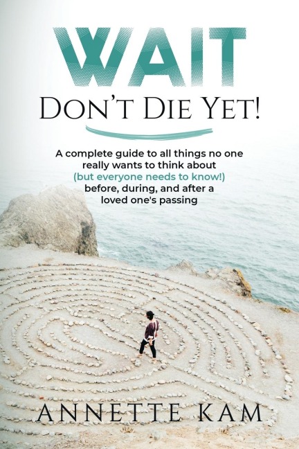 Wait - Dont Die Yet!: A complete guide to all things no one really wants to think about (but everyone needs to know) before, during, and after a loved ones passing