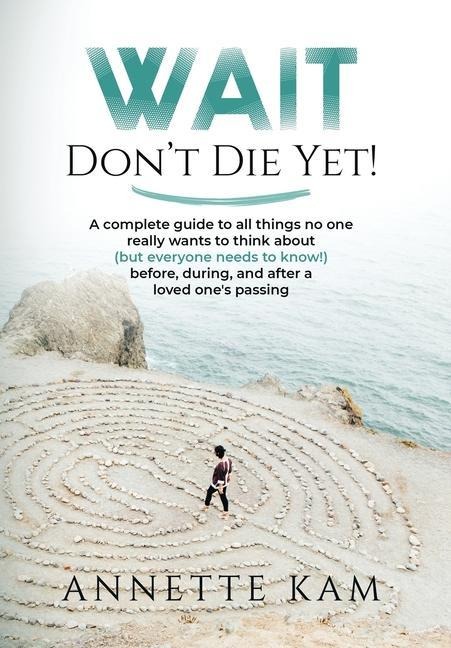 Wait - Don't Die Yet!: A complete guide to all things no one really wants to think about (but everyone needs to know) before, during, and after a loved one's passing