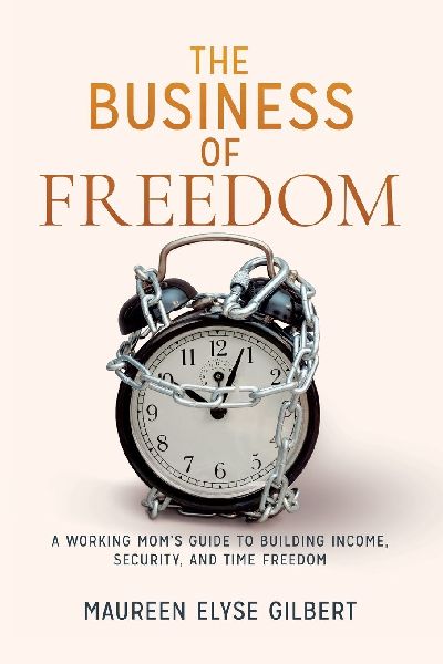 The Business of Freedom: A Working Moms Guide to Building Income, Security & Time Freedom