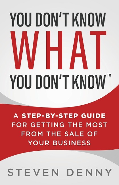 You Dont Know What You Dont Know: A Step-by-Step Guide For Getting the Most From the Sale of Your Business