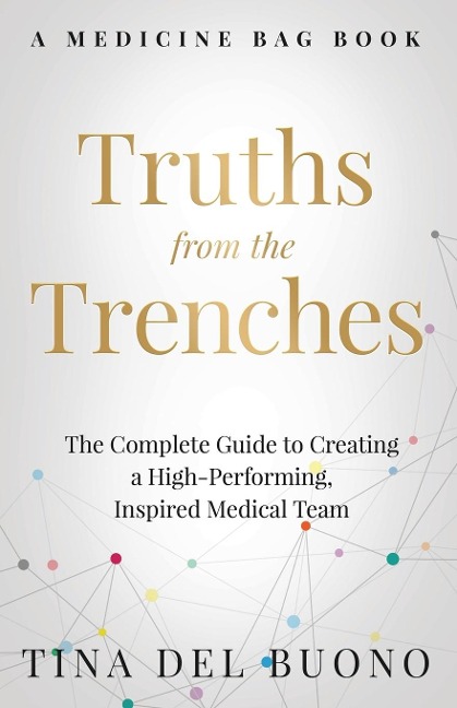 Truths from the Trenches: The Complete Guide to Creating a High-Performing, Inspired Medical Team