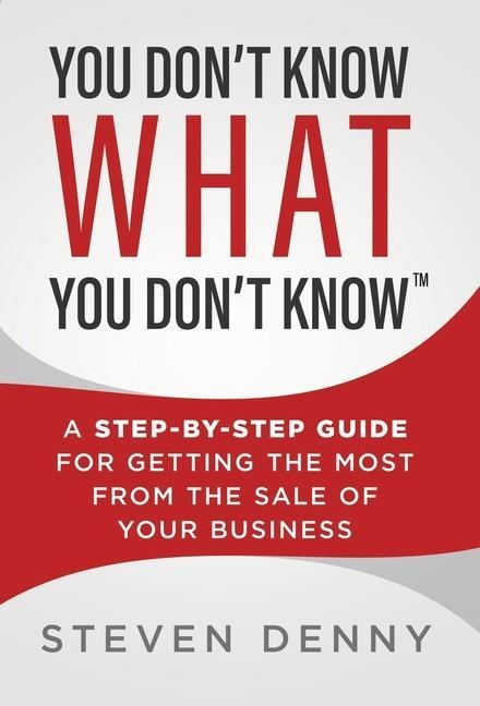 You Dont Know What You Dont Know: A Step-by-Step Guide For Getting the Most From the Sale of Your Business