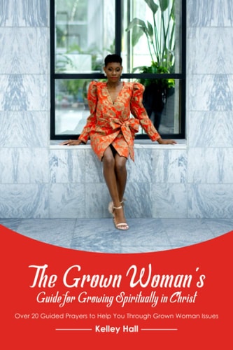 The Grown Woman's Guide for Growing Spiritually in Christ Over 20 Guided Prayers to Help You Through Grown Woman Issues