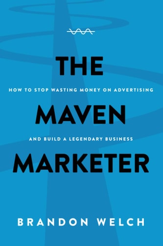The Maven Marketer How to Stop Wasting Money on Advertising and Build a Legendary Business