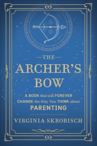 The Archer's Bow A Book that Will Forever Change the Way You Think about Parenting
