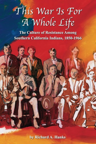 This War Is For A Whole Life The Culture of Resistance Among Southern California Indians, 1850-1966