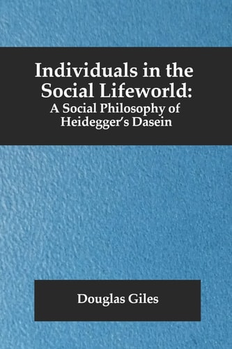 Individuals in the Social Lifeworld A Social Philosophy of Heidegger's Dasein