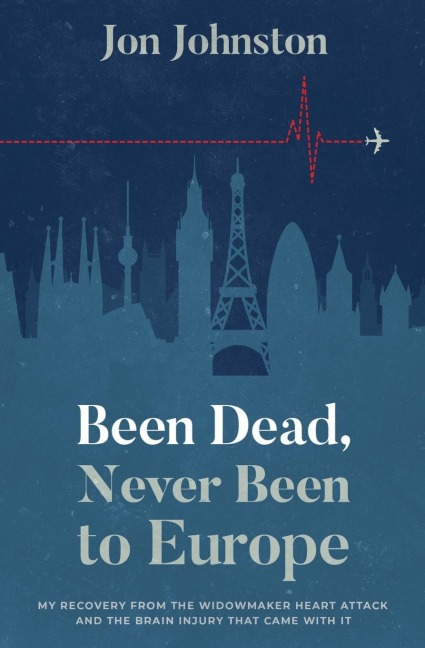 Been Dead, Never Been To Europe: My Recovery From The Widowmaker Heart Attack And The Brain Injury That Came With It