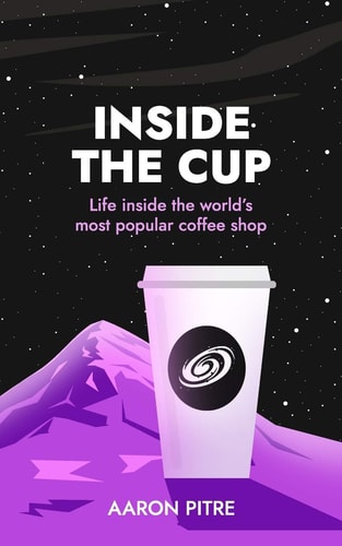 Inside the Cup Life Inside the World's Most Popular Coffee Shop